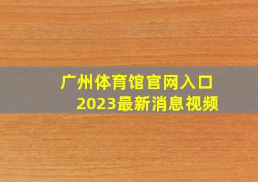 广州体育馆官网入口2023最新消息视频