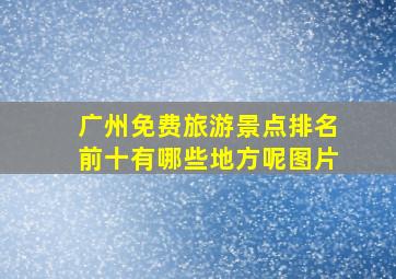 广州免费旅游景点排名前十有哪些地方呢图片