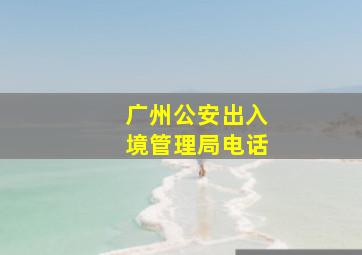 广州公安出入境管理局电话