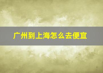 广州到上海怎么去便宜