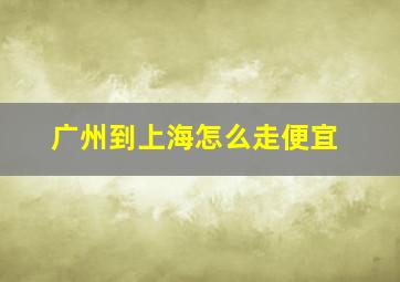 广州到上海怎么走便宜