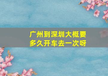 广州到深圳大概要多久开车去一次呀