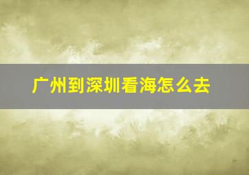 广州到深圳看海怎么去