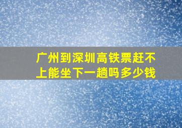 广州到深圳高铁票赶不上能坐下一趟吗多少钱