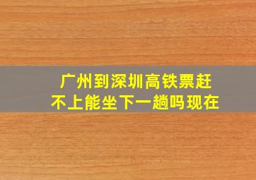 广州到深圳高铁票赶不上能坐下一趟吗现在