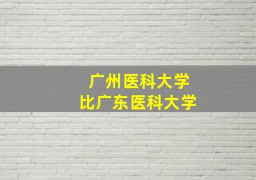 广州医科大学比广东医科大学