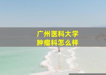 广州医科大学肿瘤科怎么样