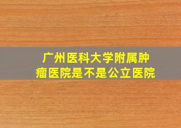 广州医科大学附属肿瘤医院是不是公立医院