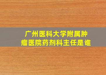 广州医科大学附属肿瘤医院药剂科主任是谁