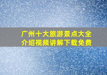 广州十大旅游景点大全介绍视频讲解下载免费