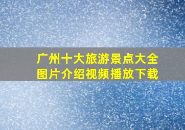 广州十大旅游景点大全图片介绍视频播放下载