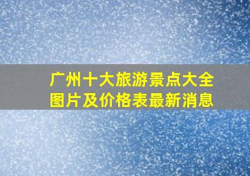 广州十大旅游景点大全图片及价格表最新消息