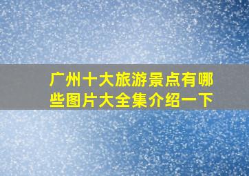 广州十大旅游景点有哪些图片大全集介绍一下