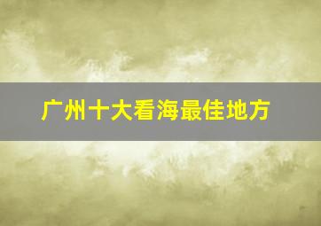 广州十大看海最佳地方