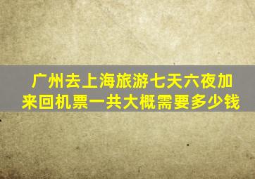 广州去上海旅游七天六夜加来回机票一共大概需要多少钱