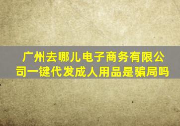 广州去哪儿电子商务有限公司一键代发成人用品是骗局吗