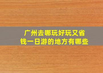 广州去哪玩好玩又省钱一日游的地方有哪些