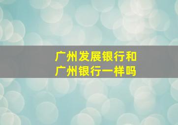 广州发展银行和广州银行一样吗