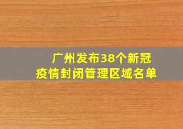 广州发布38个新冠疫情封闭管理区域名单