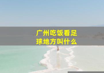 广州吃饭看足球地方叫什么