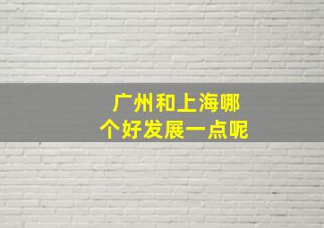 广州和上海哪个好发展一点呢