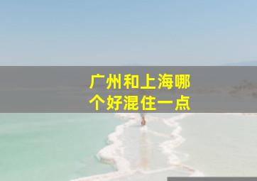 广州和上海哪个好混住一点