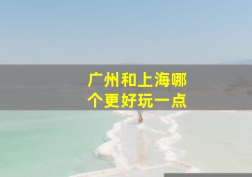 广州和上海哪个更好玩一点