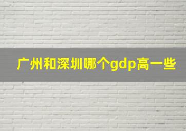 广州和深圳哪个gdp高一些