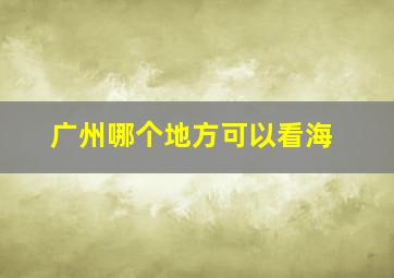 广州哪个地方可以看海