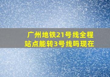 广州地铁21号线全程站点能转3号线吗现在