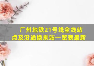 广州地铁21号线全线站点及沿途换乘站一览表最新