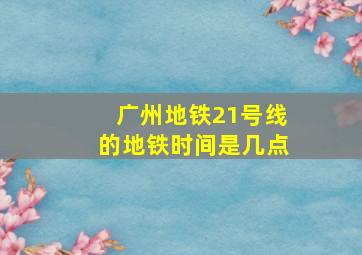 广州地铁21号线的地铁时间是几点