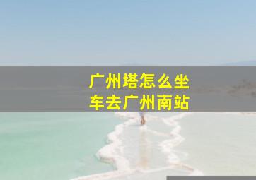 广州塔怎么坐车去广州南站