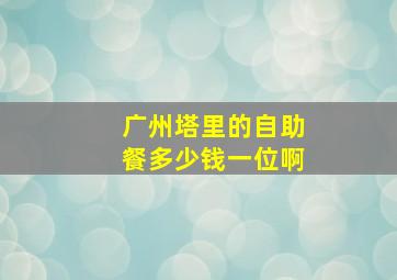 广州塔里的自助餐多少钱一位啊