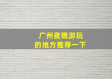 广州夜晚游玩的地方推荐一下