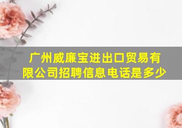 广州威廉宝进出口贸易有限公司招聘信息电话是多少