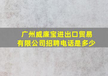 广州威廉宝进出口贸易有限公司招聘电话是多少