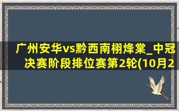 广州安华vs黔西南栩烽棠_中冠决赛阶段排位赛第2轮(10月27日)全场集锦