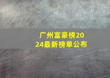 广州富豪榜2024最新榜单公布