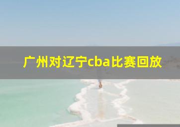 广州对辽宁cba比赛回放