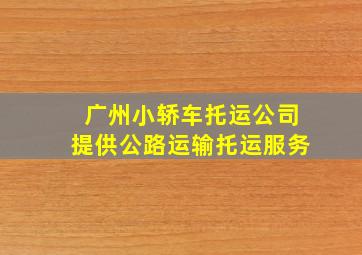 广州小轿车托运公司提供公路运输托运服务