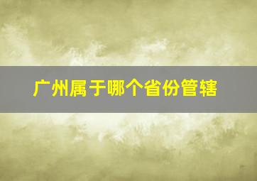 广州属于哪个省份管辖