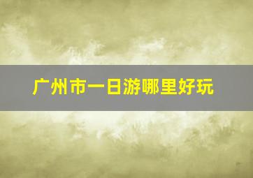 广州市一日游哪里好玩