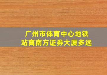 广州市体育中心地铁站离南方证券大厦多远