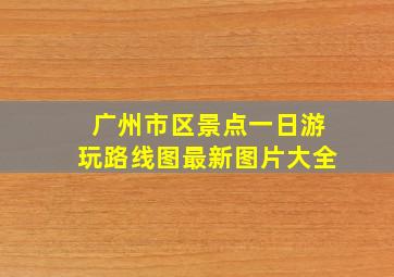 广州市区景点一日游玩路线图最新图片大全