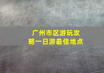 广州市区游玩攻略一日游最佳地点