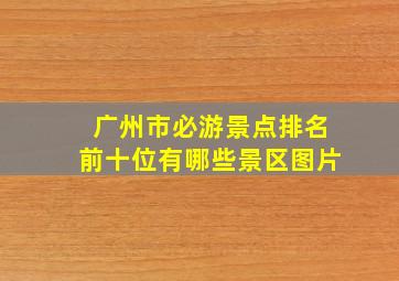 广州市必游景点排名前十位有哪些景区图片