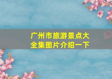 广州市旅游景点大全集图片介绍一下