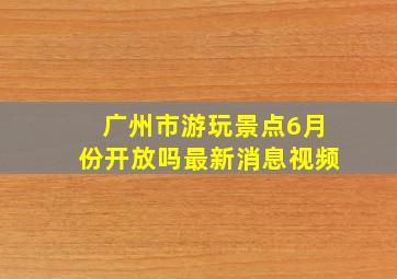 广州市游玩景点6月份开放吗最新消息视频