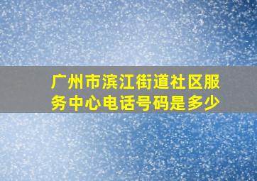 广州市滨江街道社区服务中心电话号码是多少